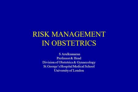 RISK MANAGEMENT IN OBSTETRICS S Arulkumaran Professor & Head Division of Obstetrics & Gynaecology St.George’s Hospital Medical School University of London.