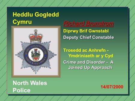 Richard Brunstrom Diprwy Brif Gwnstabl Deputy Chief Constable Trosedd ac Anhrefn - Ymdriniaeth ar y Cyd Crime and Disorder - A Joined Up Approach 14/07/2000.