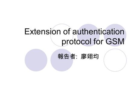 Extension of authentication protocol for GSM 報告者 : 廖翊均.