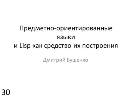 Предметно-ориентированные языки и Lisp как средство их построения Дмитрий Бушенко 30.