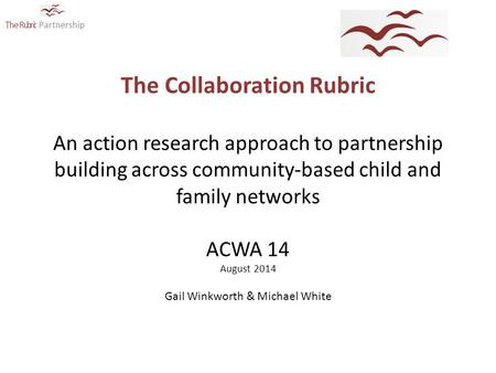 The Rubric Partnership The Collaboration Rubric An action research approach to partnership building across community-based child and family networks ACWA.