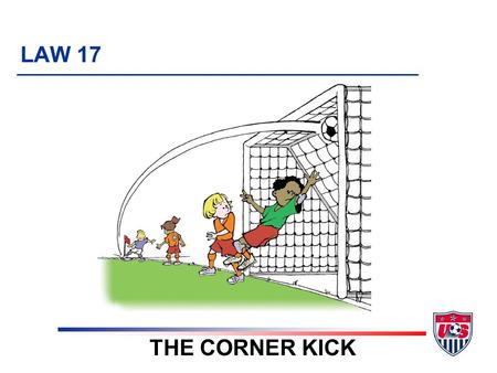 LAW 17 THE CORNER KICK. 6 TOPICS 1. Definition of a corner kick 2. Where corner kick is taken 3. Ball placement 4. Encroachment 5. Additional points 6.