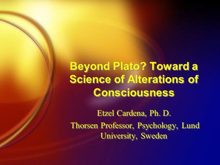 Beyond Plato? Toward a Science of Alterations of Consciousness Etzel Cardena, Ph. D. Thorsen Professor, Psychology, Lund University, Sweden Etzel Cardena,