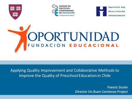 Applying Quality Improvement and Collaborative Methods to Improve the Quality of Preschool Education in Chile Francis Durán Director Un Buen Comienzo Project.