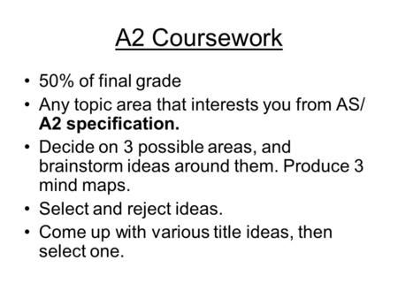 A2 Coursework 50% of final grade Any topic area that interests you from AS/ A2 specification. Decide on 3 possible areas, and brainstorm ideas around them.