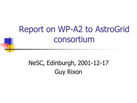 Report on WP-A2 to AstroGrid consortium NeSC, Edinburgh, 2001-12-17 Guy Rixon.