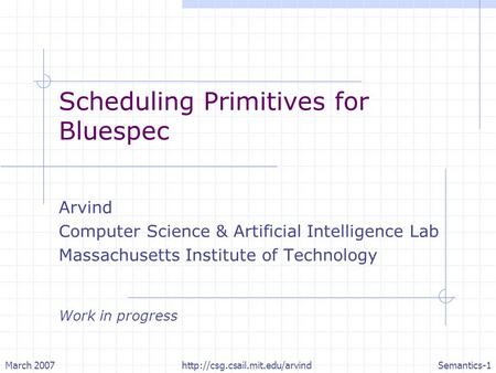 March 2007http://csg.csail.mit.edu/arvindSemantics-1 Scheduling Primitives for Bluespec Arvind Computer Science & Artificial Intelligence Lab Massachusetts.