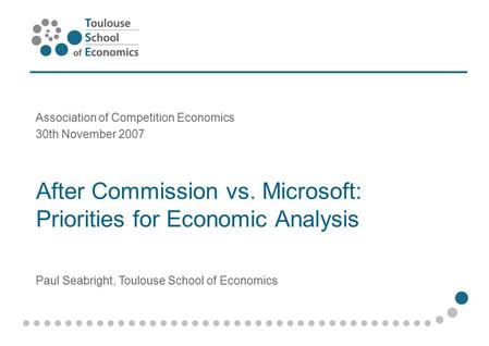 After Commission vs. Microsoft: Priorities for Economic Analysis Association of Competition Economics 30th November 2007 Paul Seabright, Toulouse School.