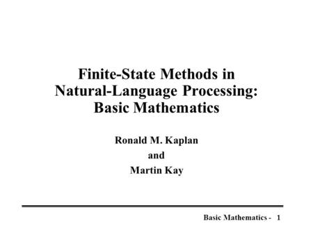 1Basic Mathematics - Finite-State Methods in Natural-Language Processing: Basic Mathematics Ronald M. Kaplan and Martin Kay.