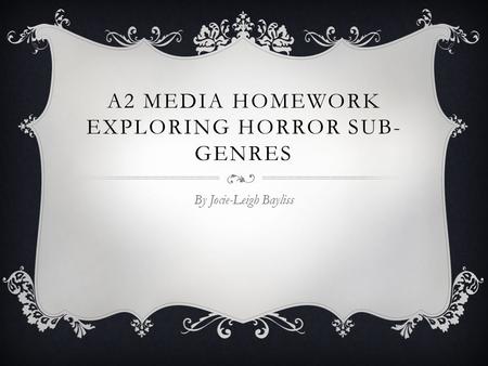 A2 MEDIA HOMEWORK EXPLORING HORROR SUB- GENRES By Jocie-Leigh Bayliss.