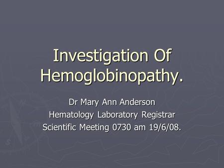 Investigation Of Hemoglobinopathy. Dr Mary Ann Anderson Hematology Laboratory Registrar Scientific Meeting 0730 am 19/6/08.