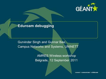 Connect communicate collaborate Eduroam debugging Gurvinder Singh and Gunnar Bøe, Campus Networks and Systems, UNINETT AMRES Wireless workshop Belgrade,