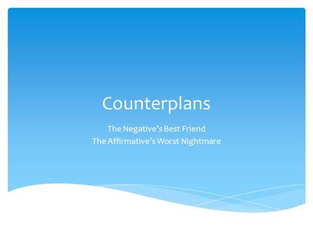 Counterplans The Negative’s Best Friend The Affirmative’s Worst Nightmare.