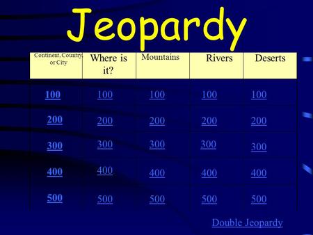 Jeopardy Continent, Country, or City Where is it? Mountains RiversDeserts 100 200 300 400 500 100 200 300 400 500 Double Jeopardy.