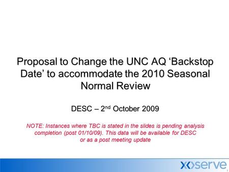 Proposal to Change the UNC AQ ‘Backstop Date’ to accommodate the 2010 Seasonal Normal Review DESC – 2nd October 2009 NOTE: Instances where TBC is stated.