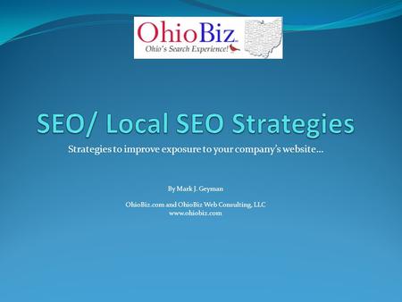 Strategies to improve exposure to your company’s website… By Mark J. Geyman OhioBiz.com and OhioBiz Web Consulting, LLC www.ohiobiz.com.