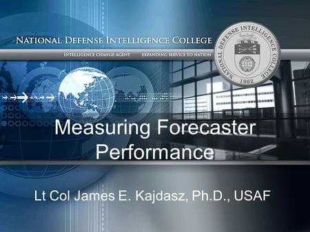 NATIONAL DEFENSE INTELLIGENCE COLLEGE Measuring Forecaster Performance Lt Col James E. Kajdasz, Ph.D., USAF.