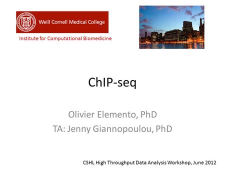 ChIP-seq Olivier Elemento, PhD TA: Jenny Giannopoulou, PhD Institute for Computational Biomedicine CSHL High Throughput Data Analysis Workshop, June 2012.