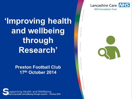 ‘Improving health and wellbeing through Research’ Preston Football Club 17 th October 2014 Improving health and wellbeing through research – October 2014.