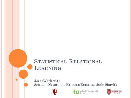 S TATISTICAL R ELATIONAL L EARNING Joint Work with Sriraam Natarajan, Kristian Kersting, Jude Shavlik.