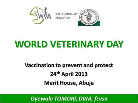 WORLD VETERINARY DAY Vaccination to prevent and protect 24 th April 2013 Merit House, Abuja Oyewale TOMORI, DVM, fcvsn.