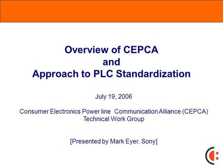 Overview of CEPCA and Approach to PLC Standardization July 19, 2006 Consumer Electronics Power line Communication Alliance (CEPCA) Technical Work Group.