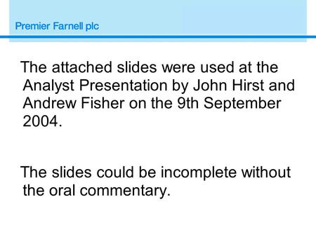 The attached slides were used at the Analyst Presentation by John Hirst and Andrew Fisher on the 9th September 2004. The slides could be incomplete without.