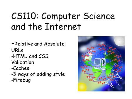 - Relative and Absolute URLs -HTML and CSS Validation -Caches -3 ways of adding style -Firebug CS110: Computer Science and the Internet.