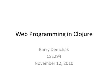 Web Programming in Clojure Barry Demchak CSE294 November 12, 2010.