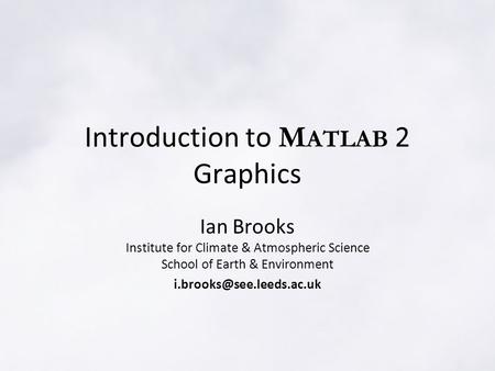 Introduction to M ATLAB 2 Graphics Ian Brooks Institute for Climate & Atmospheric Science School of Earth & Environment