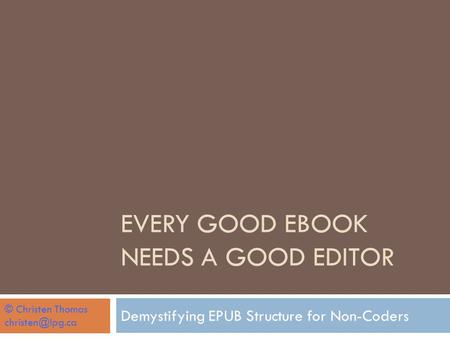 EVERY GOOD EBOOK NEEDS A GOOD EDITOR Demystifying EPUB Structure for Non-Coders © Christen Thomas