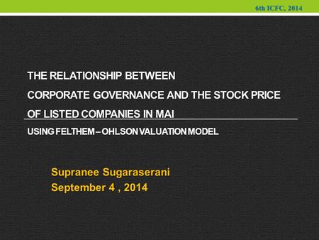 THE RELATIONSHIP BETWEEN CORPORATE GOVERNANCE AND THE STOCK PRICE OF LISTED COMPANIES IN MAI USING FELTHEM – OHLSON VALUATION MODEL Supranee Sugaraserani.