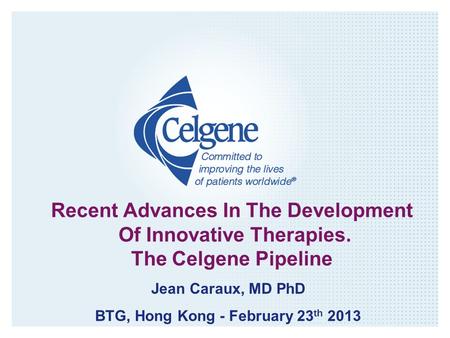 Recent Advances In The Development Of Innovative Therapies. The Celgene Pipeline Jean Caraux, MD PhD BTG, Hong Kong - February 23 th 2013.