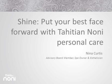 Shine: Put your best face forward with Tahitian Noni personal care Nina Curtis Advisory Board Member, Spa Owner & Esthetician.