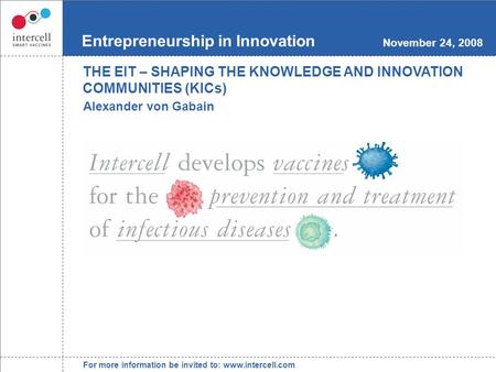 For more information be invited to: www.intercell.com Entrepreneurship in Innovation November 24, 2008 Alexander von Gabain THE EIT – SHAPING THE KNOWLEDGE.