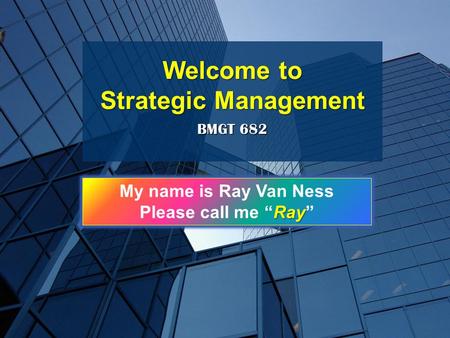 BMGT 682 Welcome to Strategic Management My name is Ray Van Ness Ray Please call me “Ray”