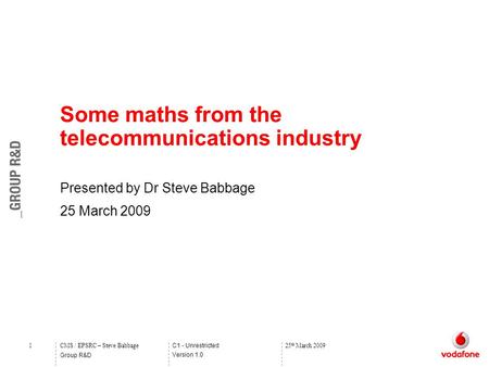 C1 - Unrestricted Version 1.0 Group R&D 1CMS / EPSRC – Steve Babbage25 th March 2009 Some maths from the telecommunications industry Presented by Dr Steve.