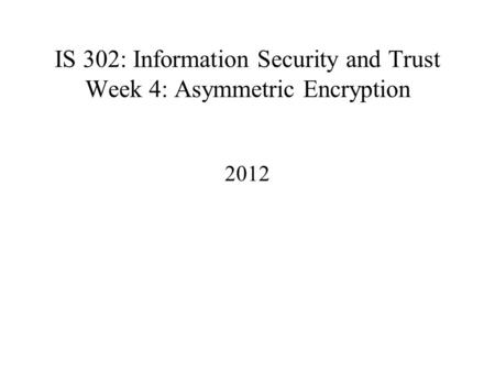 IS 302: Information Security and Trust Week 4: Asymmetric Encryption