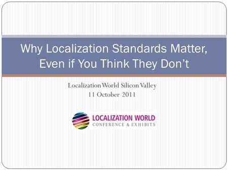 Localization World Silicon Valley 11 October 2011 Why Localization Standards Matter, Even if You Think They Don’t.