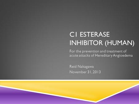 C1 ESTERASE INHIBITOR (HUMAN) For the prevention and treatment of acute attacks of Hereditary Angioedema Reid Nakagawa November 31, 2013.