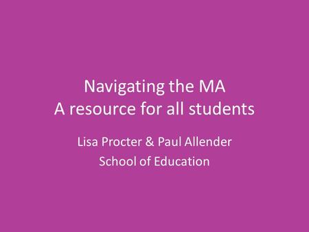 Navigating the MA A resource for all students Lisa Procter & Paul Allender School of Education.