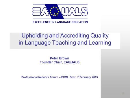 Upholding and Accrediting Quality in Language Teaching and Learning Peter Brown Founder Chair, EAQUALS Professional Network Forum – ECML Graz, 7 February.