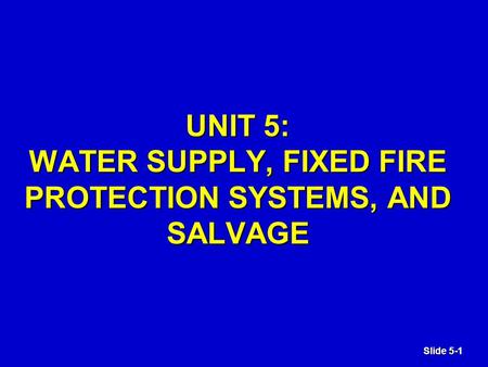 Slide 5-1 UNIT 5: WATER SUPPLY, FIXED FIRE PROTECTION SYSTEMS, AND SALVAGE.