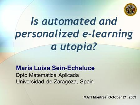 Is automated and personalized e-learning a utopia? MATI Montreal October 21, 2009 María Luisa Sein-Echaluce Dpto Matemática Aplicada Universidad de Zaragoza,