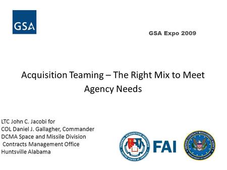 GSA Expo 2009 Acquisition Teaming – The Right Mix to Meet Agency Needs LTC John C. Jacobi for COL Daniel J. Gallagher, Commander DCMA Space and Missile.