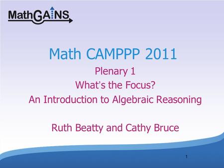 Math CAMPPP 2011 Plenary 1 What’s the Focus? An Introduction to Algebraic Reasoning Ruth Beatty and Cathy Bruce  1.