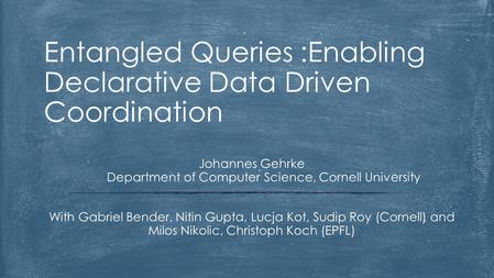 Entangled Queries :Enabling Declarative Data Driven Coordination Johannes Gehrke Department of Computer Science, Cornell University With Gabriel Bender,