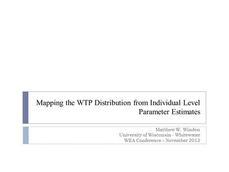 Mapping the WTP Distribution from Individual Level Parameter Estimates Matthew W. Winden University of Wisconsin - Whitewater WEA Conference – November.