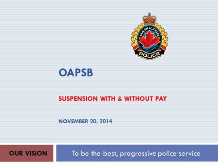 OAPSB SUSPENSION WITH & WITHOUT PAY NOVEMBER 20, 2014 To be the best, progressive police service OUR VISION.