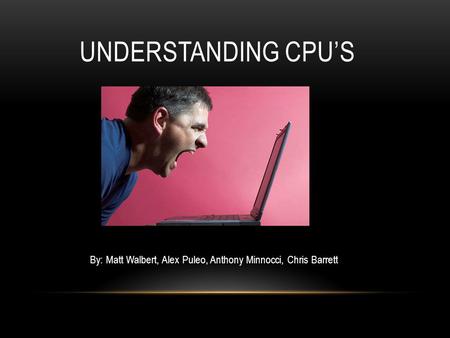 UNDERSTANDING CPU’S By: Matt Walbert, Alex Puleo, Anthony Minnocci, Chris Barrett.